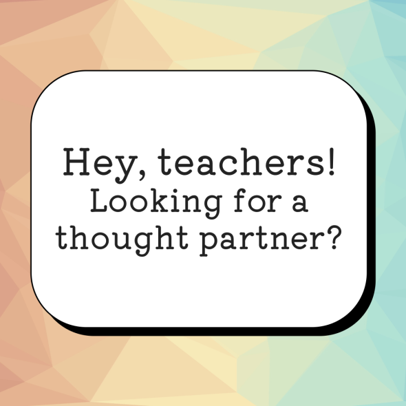 Hey, teachers! Looking for a thought partner?